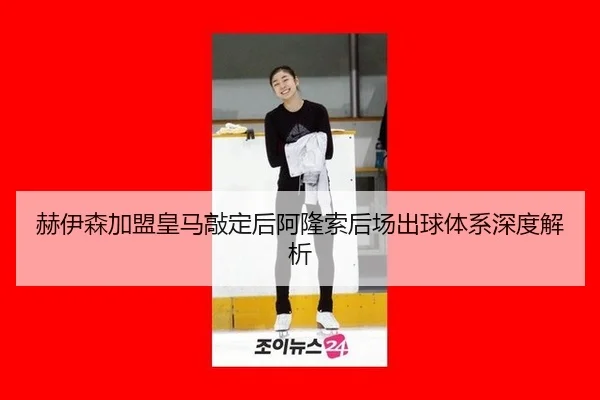 赫伊森加盟皇马敲定后阿隆索后场出球体系深度解析